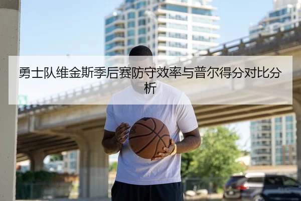 勇士队维金斯季后赛防守效率与普尔得分对比分析