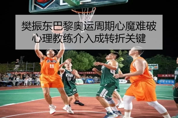 樊振东巴黎奥运周期心魔难破 心理教练介入成转折关键