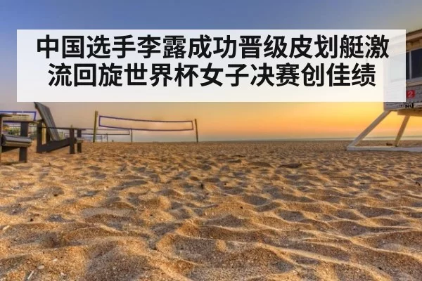 中国选手李露成功晋级皮划艇激流回旋世界杯女子决赛创佳绩