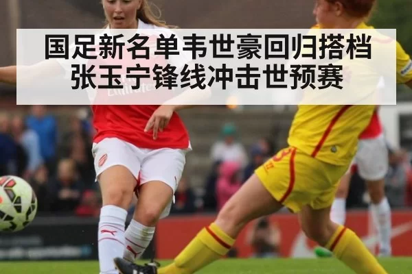 国足新名单韦世豪回归搭档张玉宁锋线冲击世预赛