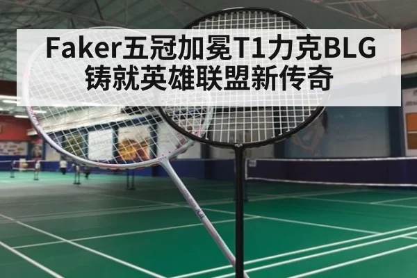 Faker五冠加冕T1力克BLG铸就英雄联盟新传奇