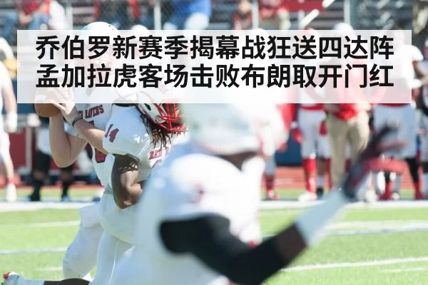 乔伯罗新赛季揭幕战狂送四达阵 孟加拉虎客场击败布朗取开门红